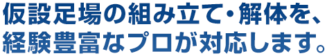 仮設足場の組み立て・解体を、経験豊富なプロが対応します。