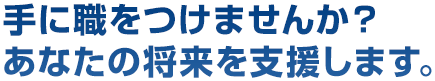 手に職をつけませんか？あなたの将来を支援します。