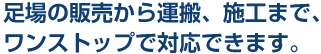 2. 足場の販売から運搬、施工まで、ワンストップで対応できます。